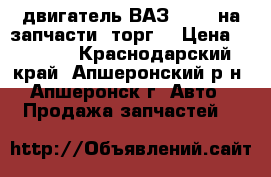 двигатель ВАЗ 21093 на запчасти, торг. › Цена ­ 4 000 - Краснодарский край, Апшеронский р-н, Апшеронск г. Авто » Продажа запчастей   